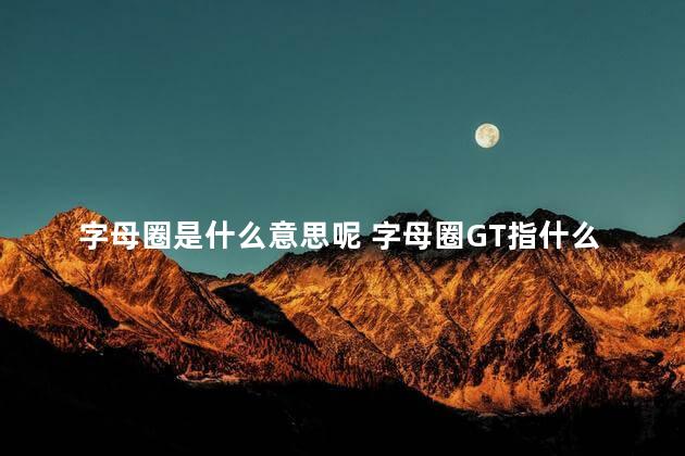 字母圈是什么意思呢 字母圈GT指什么